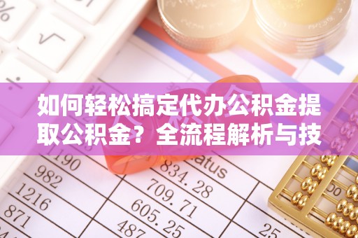 华池如何轻松搞定代办公积金提取公积金？全流程解析与技巧分享