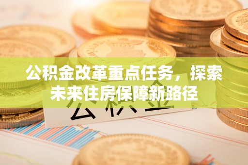 华池公积金改革重点任务，探索未来住房保障新路径