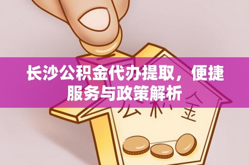 华池长沙公积金代办提取，便捷服务与政策解析