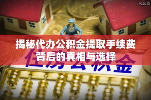 华池揭秘代办公积金提取手续费背后的真相与选择