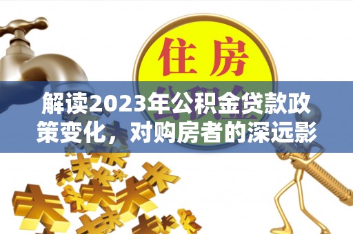 华池解读2023年公积金贷款政策变化，对购房者的深远影响