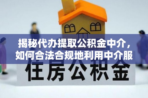 华池揭秘代办提取公积金中介，如何合法合规地利用中介服务