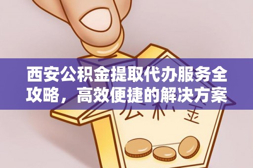 华池西安公积金提取代办服务全攻略，高效便捷的解决方案