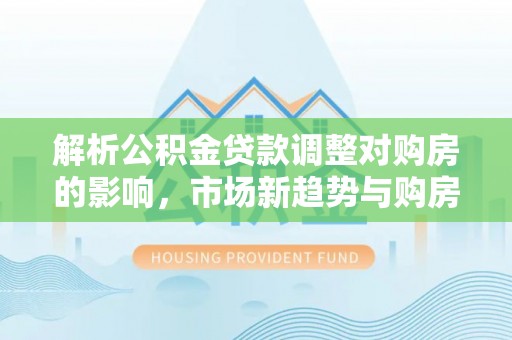 华池解析公积金贷款调整对购房的影响，市场新趋势与购房者策略