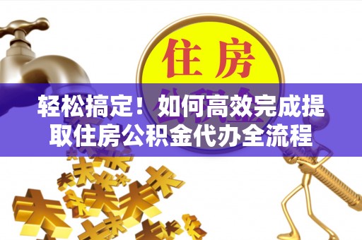 华池轻松搞定！如何高效完成提取住房公积金代办全流程
