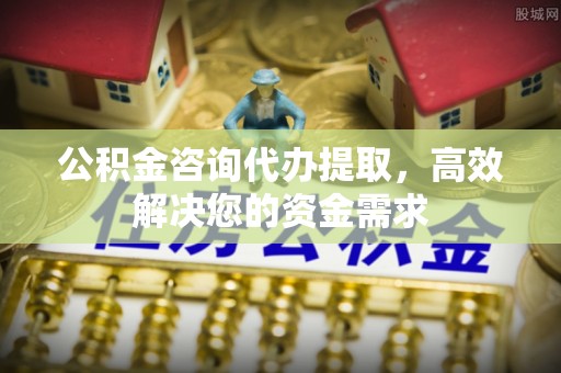 华池公积金咨询代办提取，高效解决您的资金需求