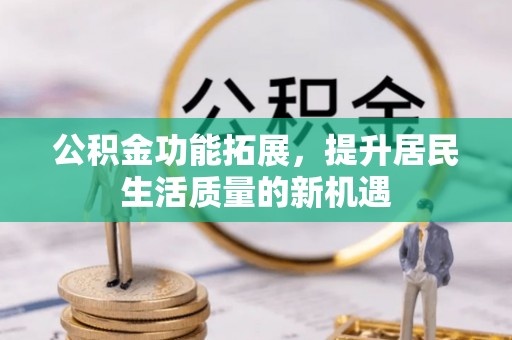 华池公积金功能拓展，提升居民生活质量的新机遇
