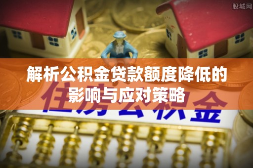 华池解析公积金贷款额度降低的影响与应对策略