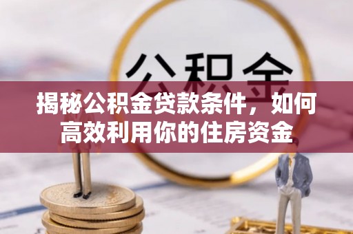 华池揭秘公积金贷款条件，如何高效利用你的住房资金
