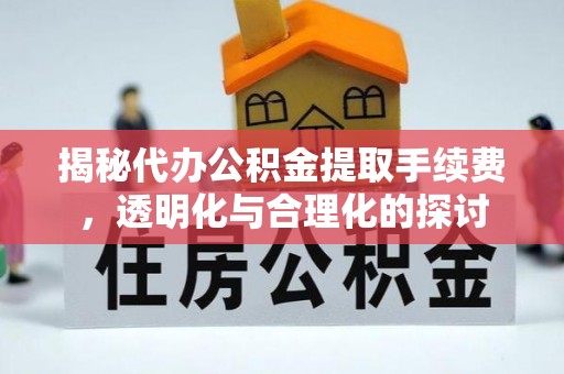 华池揭秘代办公积金提取手续费，透明化与合理化的探讨
