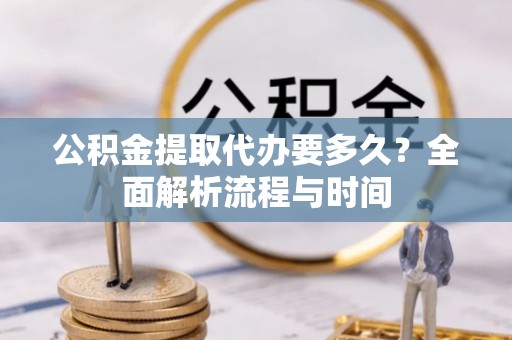 华池公积金提取代办要多久？全面解析流程与时间