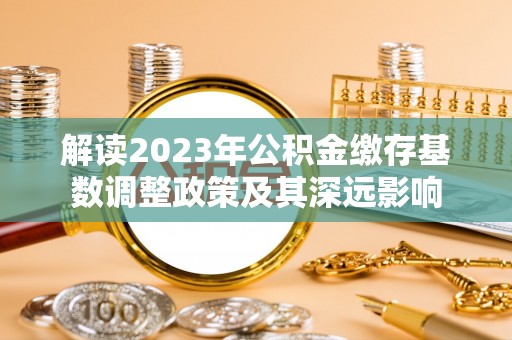 华池解读2023年公积金缴存基数调整政策及其深远影响