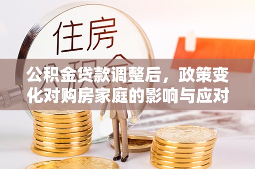 华池公积金贷款调整后，政策变化对购房家庭的影响与应对策略