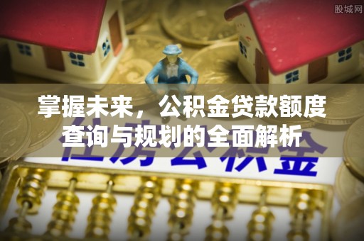 华池掌握未来，公积金贷款额度查询与规划的全面解析