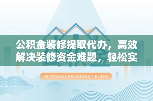 华池公积金装修提取代办，高效解决装修资金难题，轻松实现家居梦想
