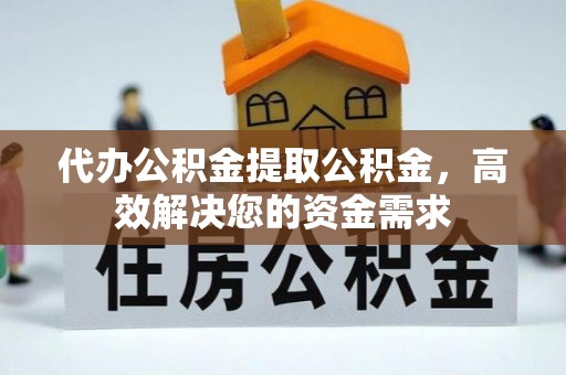 华池代办公积金提取公积金，高效解决您的资金需求
