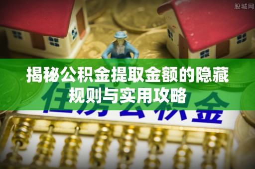 华池揭秘公积金提取金额的隐藏规则与实用攻略