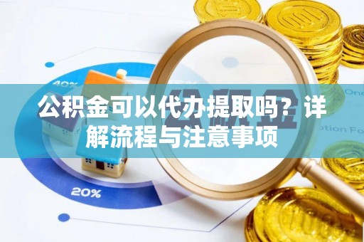 华池公积金可以代办提取吗？详解流程与注意事项