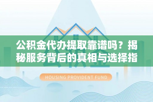 华池公积金代办提取靠谱吗？揭秘服务背后的真相与选择指南