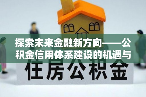 华池探索未来金融新方向——公积金信用体系建设的机遇与挑战
