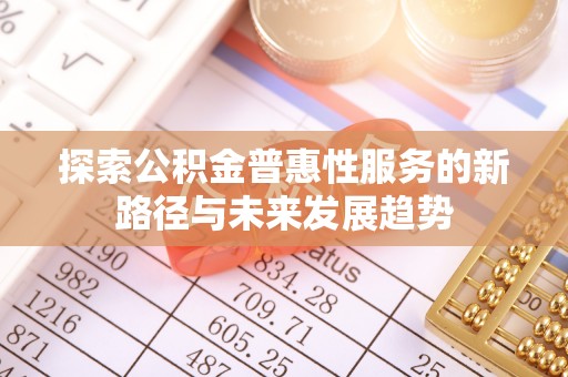 华池探索公积金普惠性服务的新路径与未来发展趋势