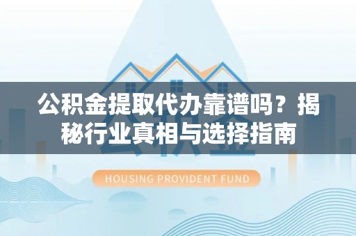 华池公积金提取代办靠谱吗？揭秘行业真相与选择指南