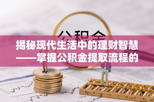 华池揭秘现代生活中的理财智慧——掌握公积金提取流程的必备指南