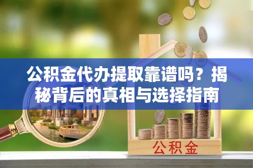 华池公积金代办提取靠谱吗？揭秘背后的真相与选择指南