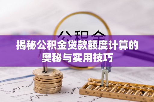 华池揭秘公积金贷款额度计算的奥秘与实用技巧