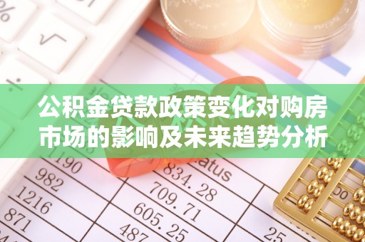 华池公积金贷款政策变化对购房市场的影响及未来趋势分析
