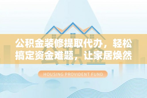 华池公积金装修提取代办，轻松搞定资金难题，让家居焕然一新