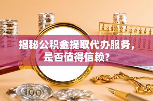 华池揭秘公积金提取代办服务，是否值得信赖？
