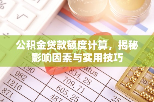 华池公积金贷款额度计算，揭秘影响因素与实用技巧