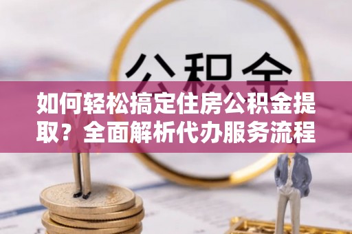 华池如何轻松搞定住房公积金提取？全面解析代办服务流程与优势