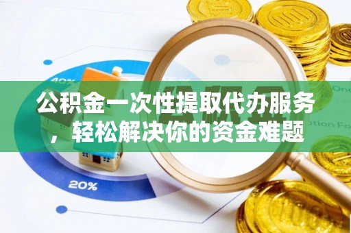 华池公积金一次性提取代办服务，轻松解决你的资金难题