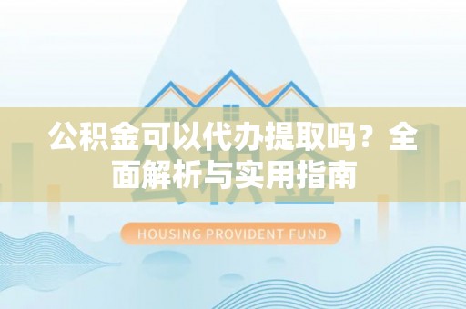 华池公积金可以代办提取吗？全面解析与实用指南