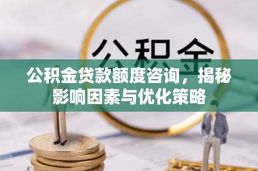 华池公积金贷款额度咨询，揭秘影响因素与优化策略