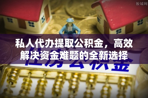 华池私人代办提取公积金，高效解决资金难题的全新选择