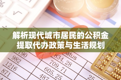 华池解析现代城市居民的公积金提取代办政策与生活规划
