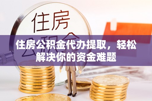 华池住房公积金代办提取，轻松解决你的资金难题