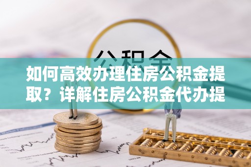 华池如何高效办理住房公积金提取？详解住房公积金代办提取流程