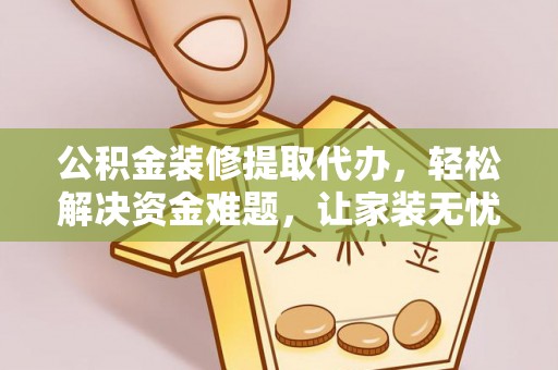 华池公积金装修提取代办，轻松解决资金难题，让家装无忧