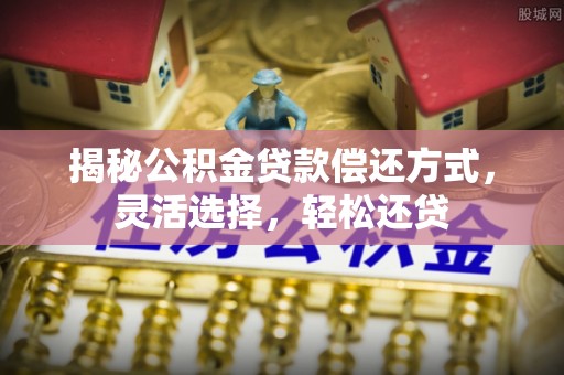 华池揭秘公积金贷款偿还方式，灵活选择，轻松还贷