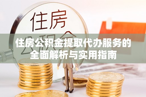 华池住房公积金提取代办服务的全面解析与实用指南