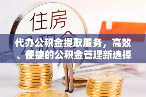 华池代办公积金提取服务，高效、便捷的公积金管理新选择