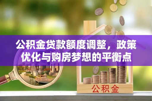 华池公积金贷款额度调整，政策优化与购房梦想的平衡点
