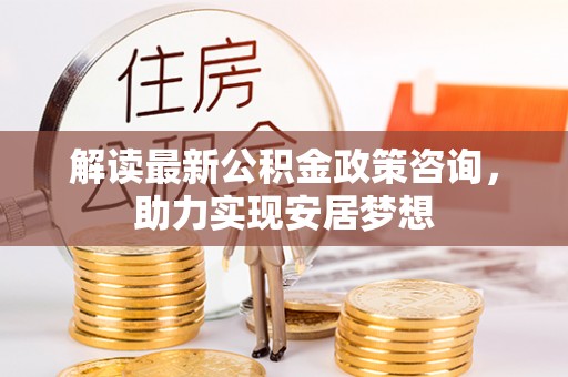 华池解读最新公积金政策咨询，助力实现安居梦想
