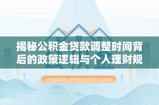 华池揭秘公积金贷款调整时间背后的政策逻辑与个人理财规划
