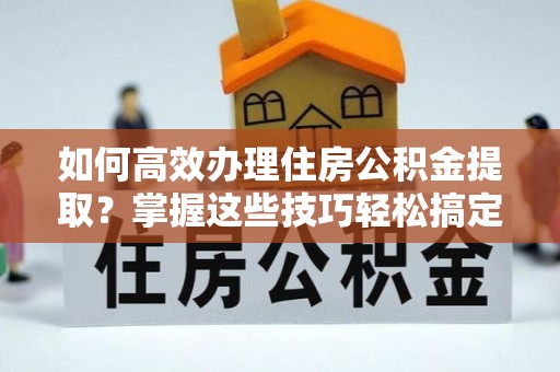 华池如何高效办理住房公积金提取？掌握这些技巧轻松搞定