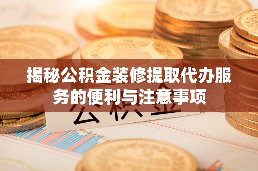 华池揭秘公积金装修提取代办服务的便利与注意事项